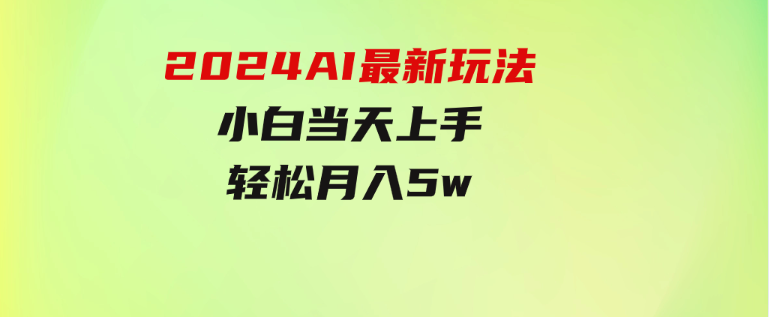 2024AI最新玩法，小白当天上手，轻松月入5w-大源资源网