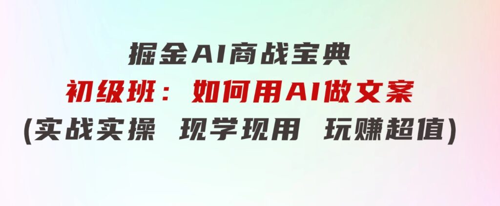 掘金AI 商战 宝典 初级班：如何用AI做文案(实战实操 现学现用 玩赚超值)-大源资源网