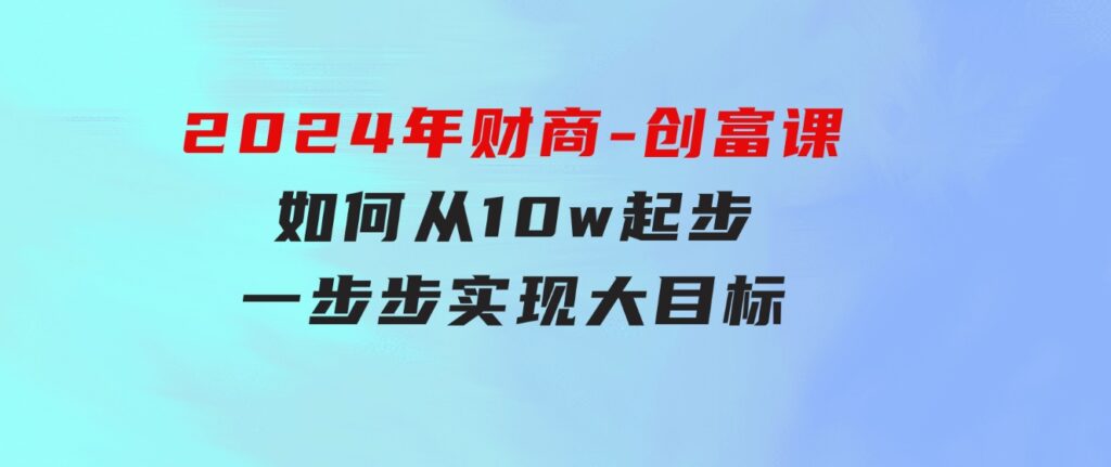 2024年 财商-创富课：如何从10w起步，一步步 实现大目标！-大源资源网