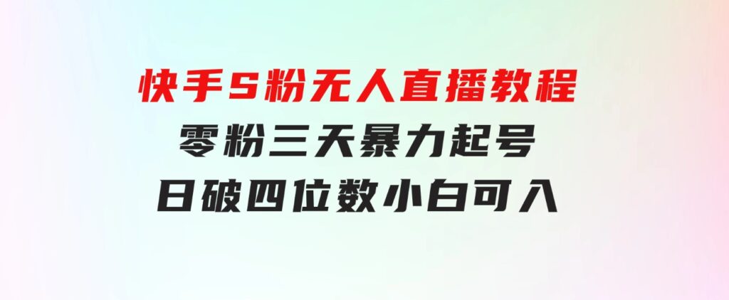 快手S粉无人直播教程，零粉三天暴力起号，日破四位数，小白可入-大源资源网