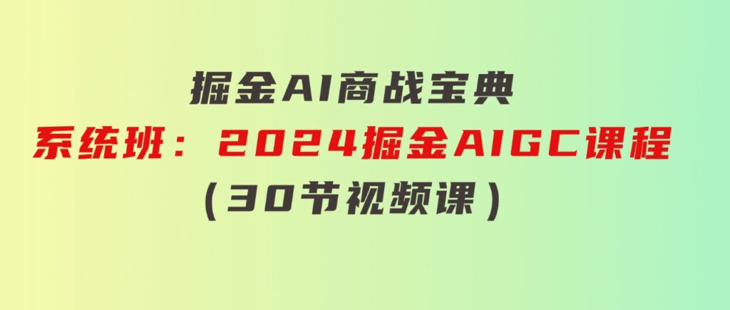 掘金AI 商战宝典-系统班：2024掘金AIGC课程（30节视频课）-大源资源网