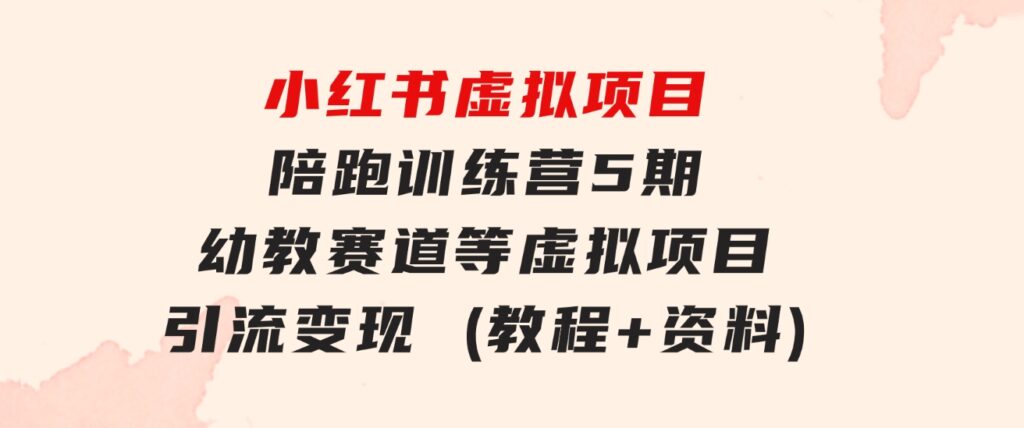 小红书虚拟项目陪跑训练营5期，幼教赛道等虚拟项目引流变现 (教程+资料)-大源资源网