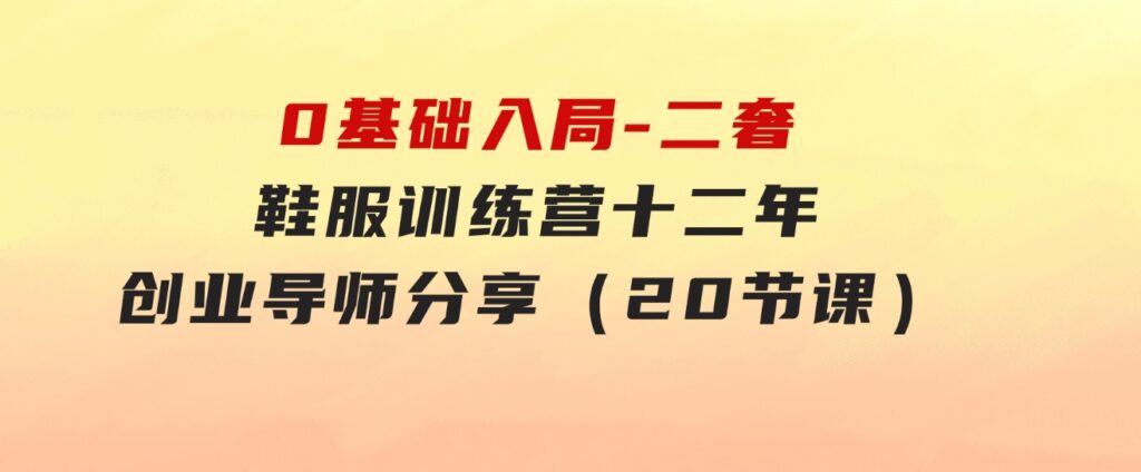 0基础入局-二奢 鞋服训练营，十二年 奢侈品 创业导师分享（20节课）-大源资源网