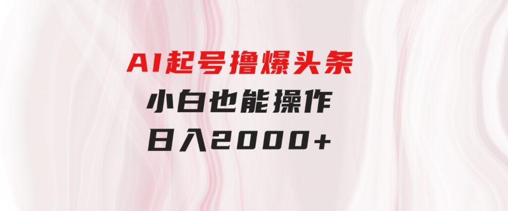 AI起号撸爆头条，小白也能操作，日入2000+-大源资源网