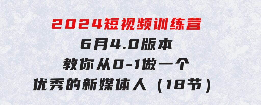 2024短视频训练营-6月4.0版本：教你从0-1做一个优秀的新媒体人（18节）-大源资源网