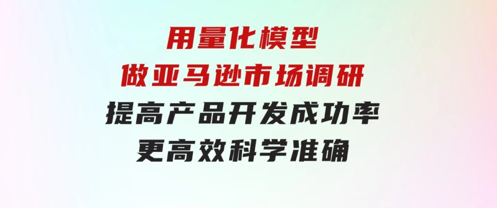 用量化 模型做亚马逊 市场调研，提高产品开发成功率 更高效 科学 准确-大源资源网