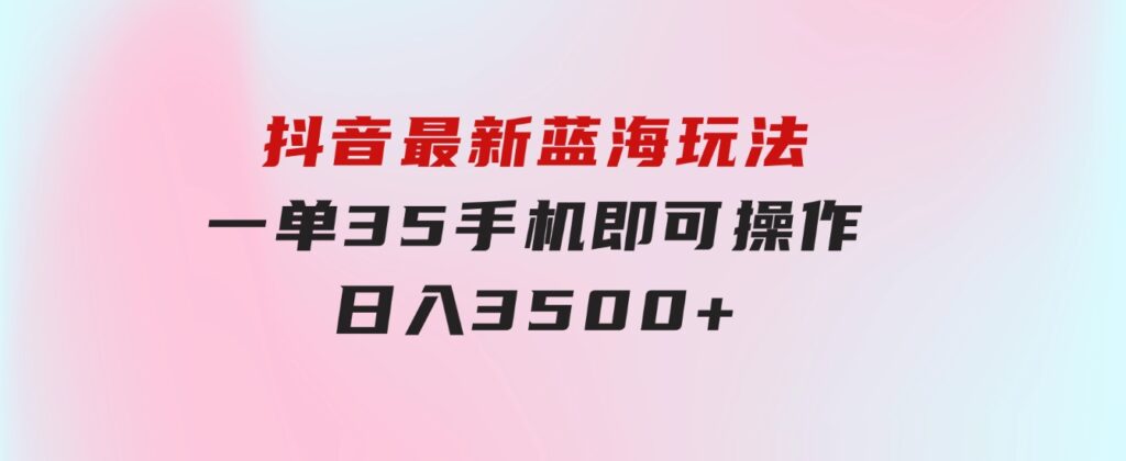 抖音最新蓝海玩法，一单35，手机即可操作，日入3500+，不了解一下真是…-大源资源网