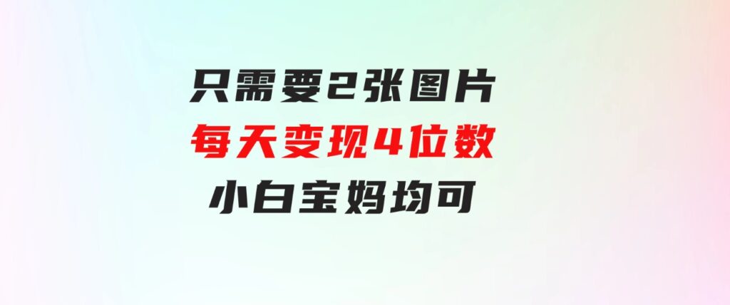 只需要2张图片 每天变现4位数 小白 宝妈均可-大源资源网