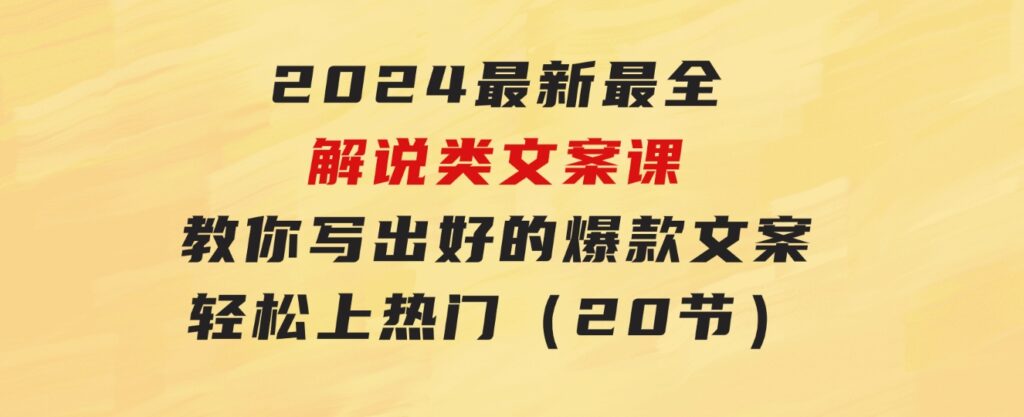 2024最新最全解说类文案课：教你写出好的爆款文案，轻松上热门（20节）-大源资源网