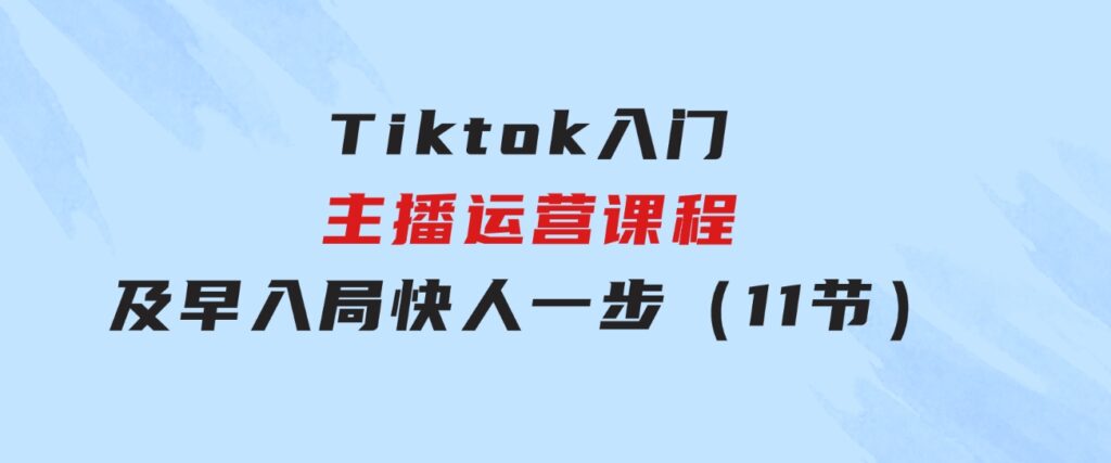 Tiktok入门主播运营课程，及早入局，快人一步（11节）-大源资源网