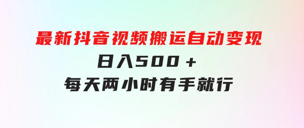 最新抖音视频搬运自动变现，日入500＋！每天两小时，有手就行-大源资源网