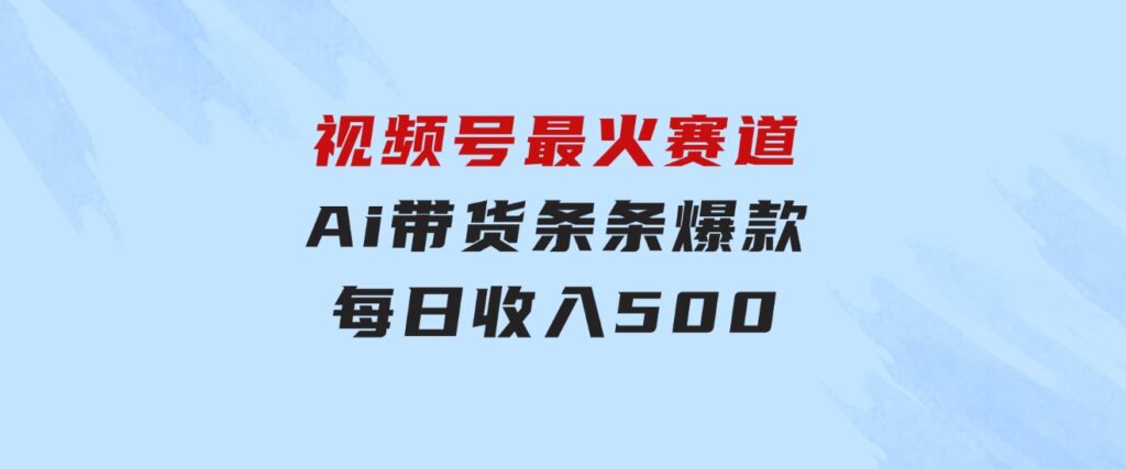 视频号最火赛道——Ai带货条条爆款每日收入500-大源资源网