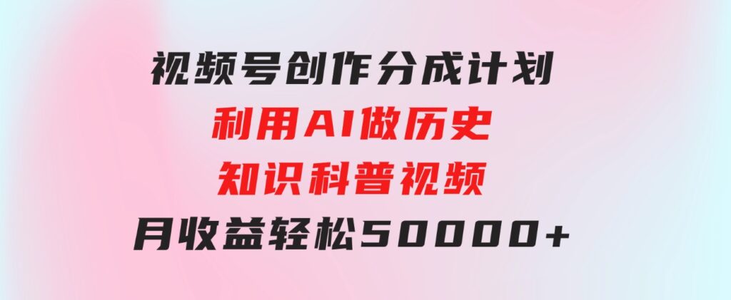 视频号创作分成计划 利用AI做历史知识科普视频 月收益轻松50000+-大源资源网