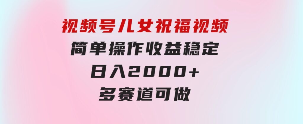 视频号儿女祝福视频，简单操作收益稳定，日入2000+，多赛道可做-大源资源网