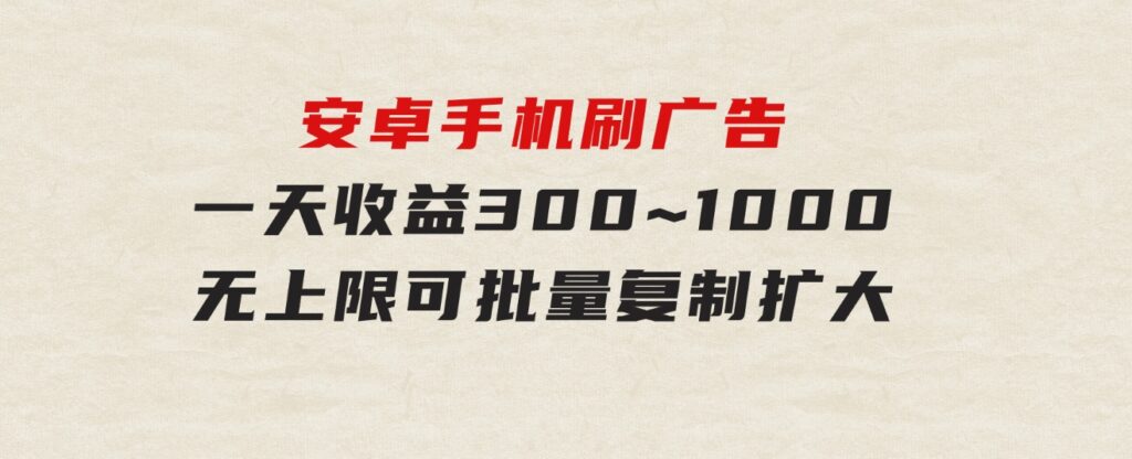 安卓手机刷广告,一天收益300~1000，无上限，可批量复制扩大-大源资源网