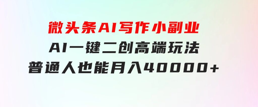 微头条AI写作小副业，AI一键二创高端玩法 普通人也能月入40000+-大源资源网