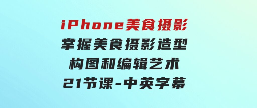 iPhone 美食摄影-掌握美食摄影造型-构图和编辑艺术-21节课-中英字幕-大源资源网