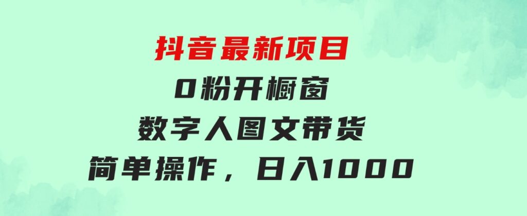 抖音最新项目，0粉开橱窗，数字人图文带货，流量爆炸，简单操作，日入1000-大源资源网