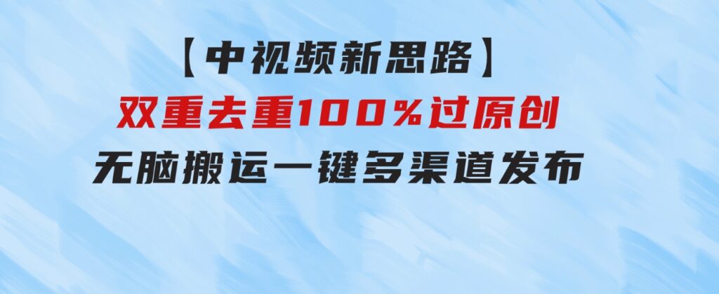 【中视频新思路】双重去重100%过原创，无脑搬运一键多渠道发布-大源资源网