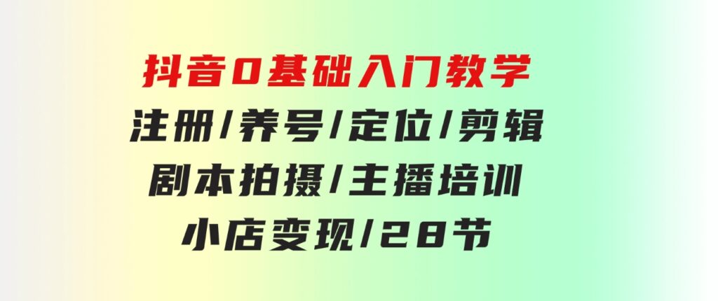 抖音0基础入门教学 注册/养号/定位/剪辑/剧本拍摄/主播培训/小店变现/28节-大源资源网