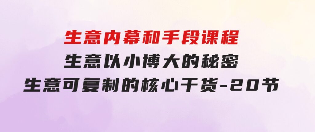 生意内幕和手段课程，生意以小博大的秘密，生意可复制的核心干货-20节-大源资源网