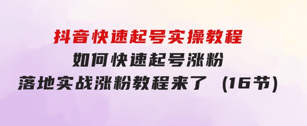 抖音快速起号实操教程，如何快速起号涨粉?落地实战涨粉教程来了 (16节)-大源资源网