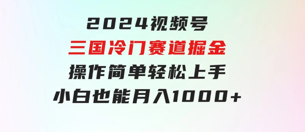 2024视频号三国冷门赛道掘金，操作简单轻松上手，小白也能月入1000+-大源资源网