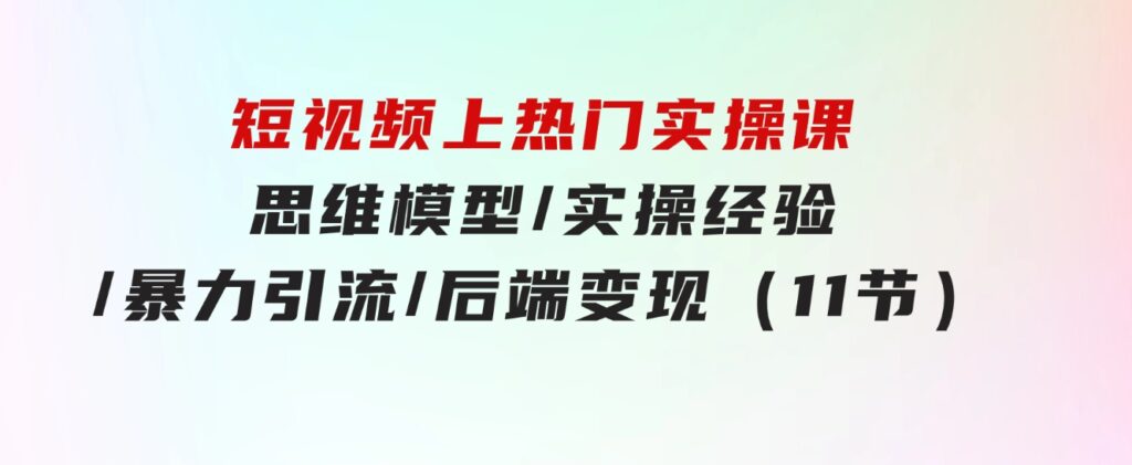 短视频上热门实操课，思维模型/实操经验/暴力引流/后端变现（11节）-大源资源网