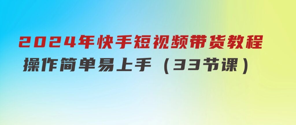 2024年快手短视频带货教程，操作简单易上手（33节课）-大源资源网