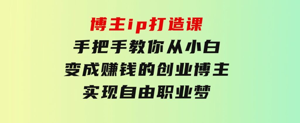 博主ip打造课：手把手教你从小白变成赚钱的创业博主，实现自由职业梦-大源资源网