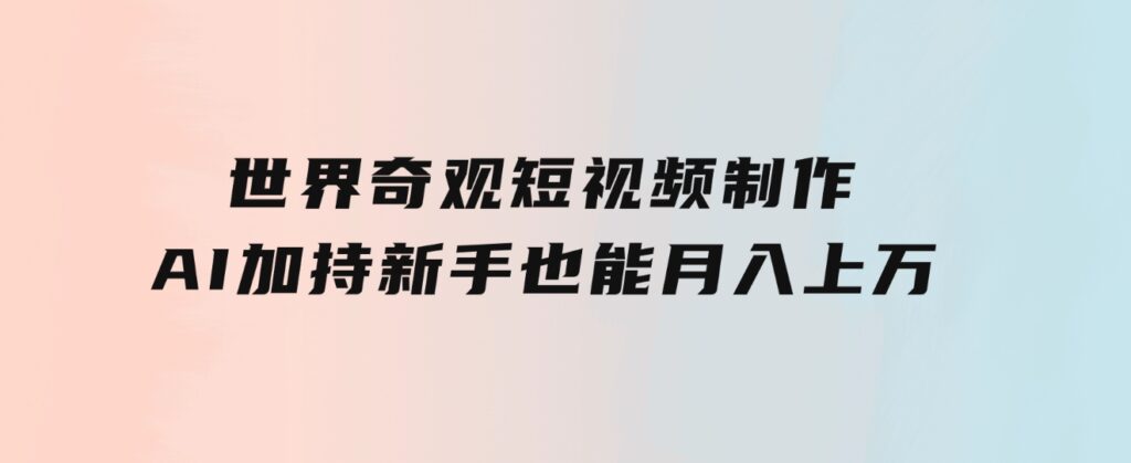 世界奇观短视频制作，AI加持，新手也能月入上万-大源资源网