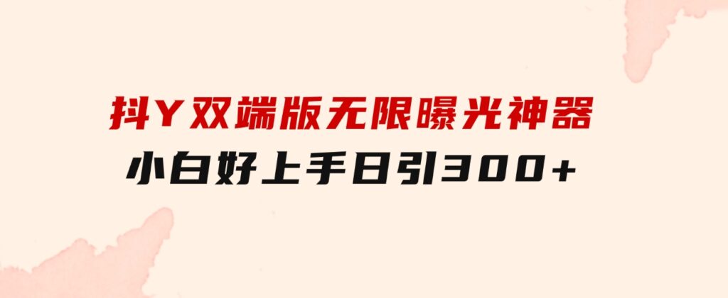 抖Y双端版无限曝光神器，小白好上手 日引300+-大源资源网