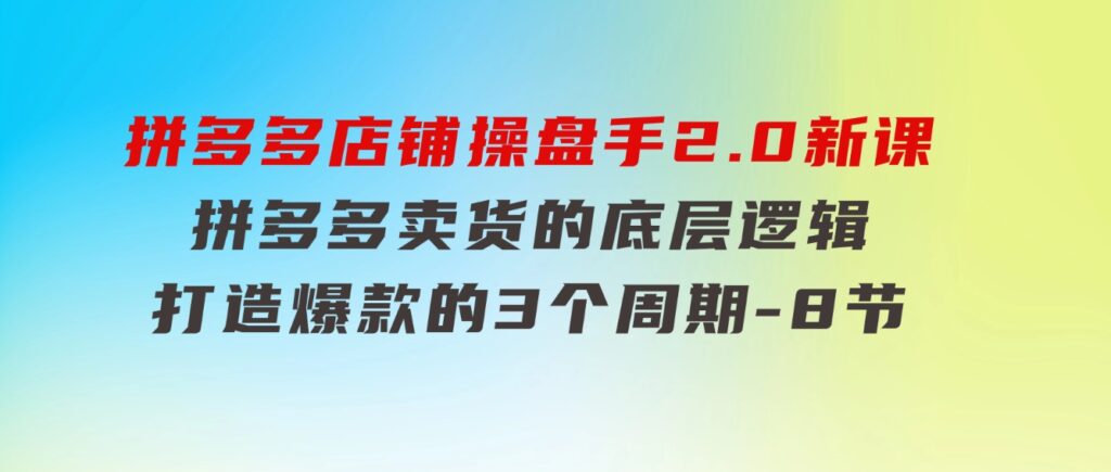 拼多多店铺 操盘手2.0新课，拼多多卖货的底层逻辑，打造爆款的3个周期-8节-大源资源网