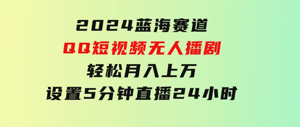 2024蓝海赛道，QQ短视频无人播剧，轻松月入上万，设置5分钟，直播24小时-大源资源网