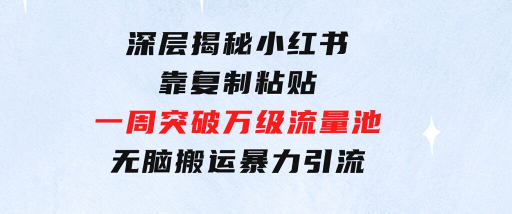 深层揭秘小红书，靠复制粘贴，一周突破万级流量池，无脑搬运，暴力引流-大源资源网