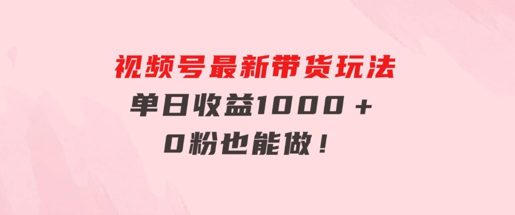 视频号最新带货玩法，流量爆炸，单日收益1000＋，0粉也能做！-大源资源网