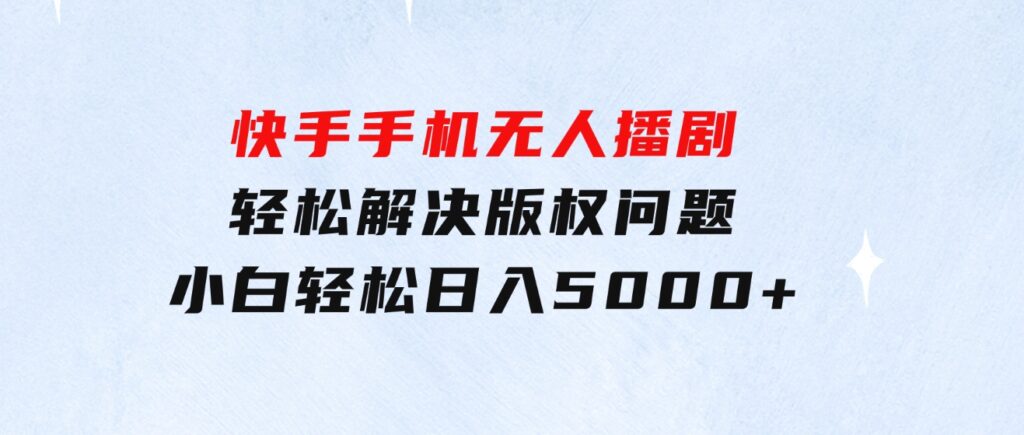 快手手机无人播剧，无需硬改，轻松解决版权问题，小白轻松日入5000+-大源资源网