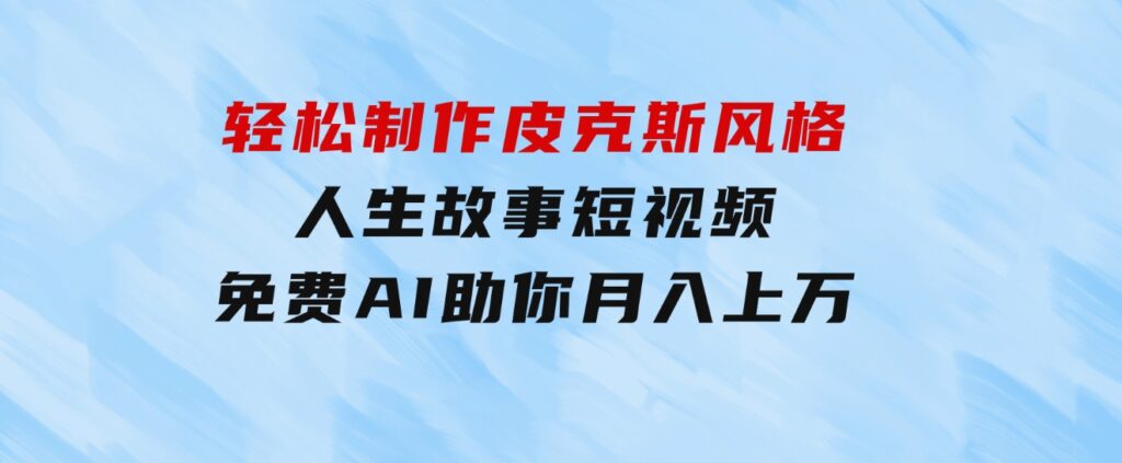 轻松制作皮克斯风格人生故事短视频，免费AI助你月入上万-大源资源网