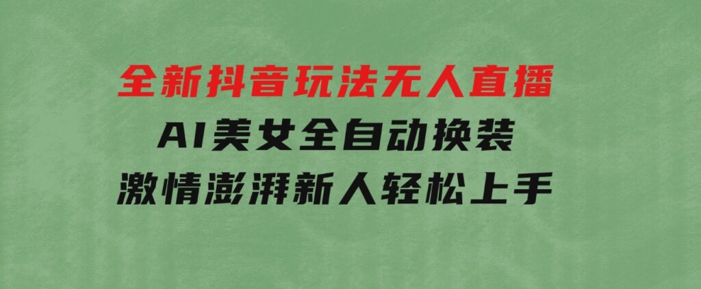 全新抖音玩法，无人直播，AI美女全自动换装，激情澎湃，新人轻松上手-大源资源网