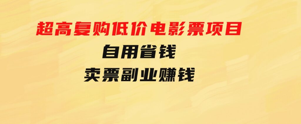 超高复购低价电影票项目，自用省钱，卖票副业赚钱-大源资源网