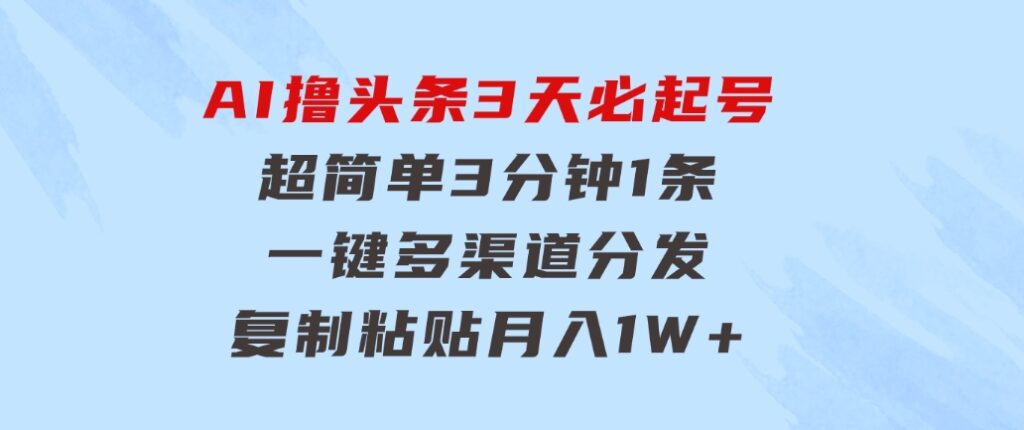 AI撸头条3天必起号，超简单3分钟1条，一键多渠道分发，复制粘贴月入1W+-大源资源网