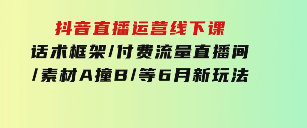 抖音直播运营线下课：话术框架/付费流量直播间/素材A撞B/等6月新玩法-大源资源网