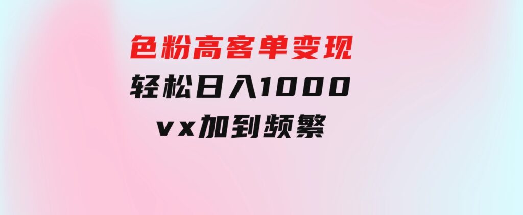 色粉高客单变现，一单100＋ 轻松日入1000,vx加到频繁-大源资源网