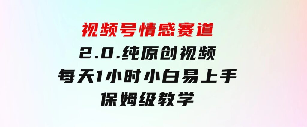 视频号情感赛道2.0.纯原创视频，每天1小时，小白易上手，保姆级教学-大源资源网