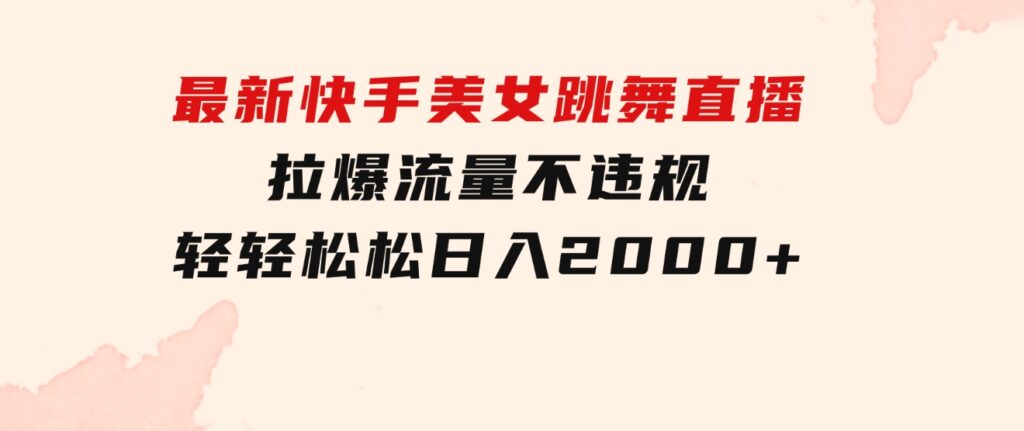 最新快手美女跳舞直播，拉爆流量不违规，轻轻松松日入2000+-大源资源网