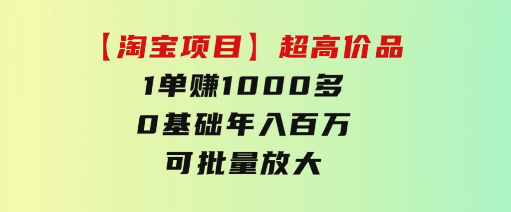 【淘宝项目】超高价品：1单赚1000多，0基础年入百万，可批量放大-大源资源网