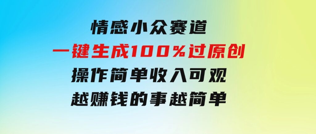 情感小众赛道，一键生成100%过原创，操作简单收入可观，越赚钱的事越简单-大源资源网