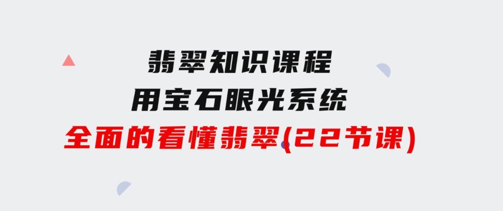 翡翠知识课程，用宝石眼光，系统全面的看懂翡翠（22节课）-大源资源网