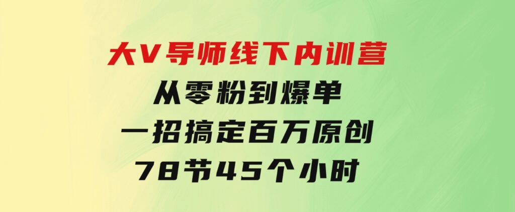 大V导师线下内训营：从零粉到爆单，一招搞定百万原创，78节45个小时-大源资源网