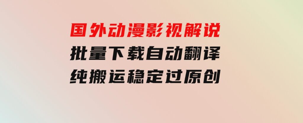 国外动漫影视解说，批量下载自动翻译，纯搬运稳定过原创，小白也能轻松-大源资源网